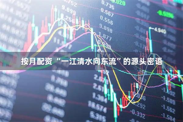 按月配资 “一江清水向东流”的源头密语