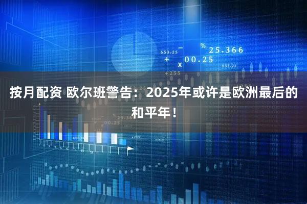 按月配资 欧尔班警告：2025年或许是欧洲最后的和平年！