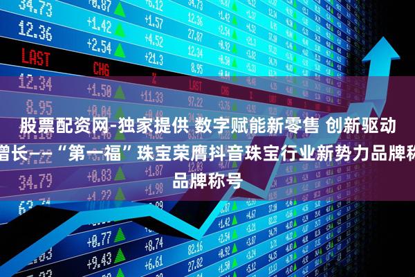 股票配资网-独家提供 数字赋能新零售 创新驱动新增长——“第一福”珠宝荣膺抖音珠宝行业新势力品牌称号