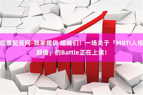 股票配资网-独家提供 姐妹们！一场关于「MBTI人格颜值」的Battle正在上演！