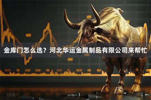 金库门怎么选?河北华运金属制品有限公司来帮忙