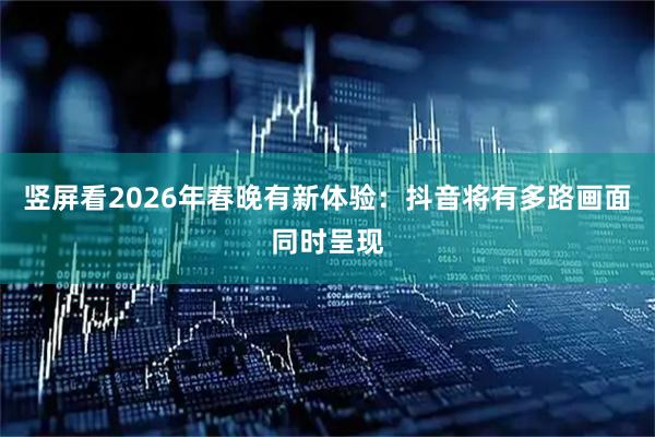 竖屏看2026年春晚有新体验：抖音将有多路画面同时呈现