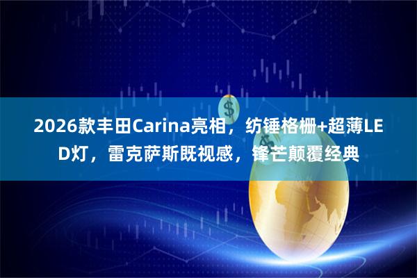 2026款丰田Carina亮相，纺锤格栅+超薄LED灯，雷克萨斯既视感，锋芒颠覆经典