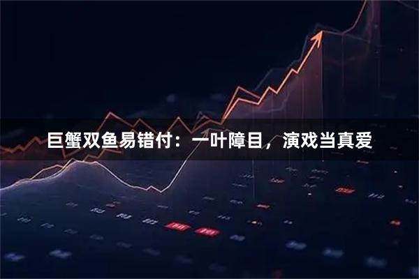 巨蟹双鱼易错付：一叶障目，演戏当真爱