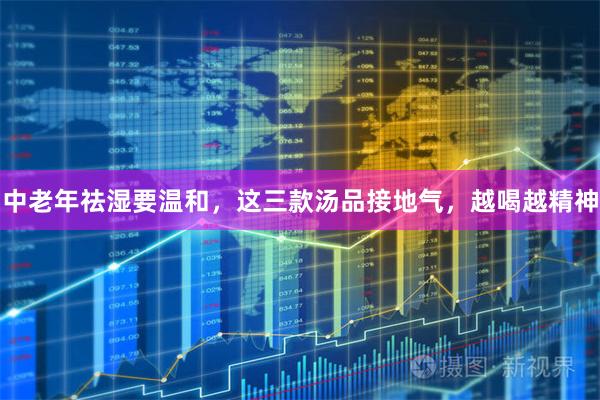 中老年祛湿要温和，这三款汤品接地气，越喝越精神