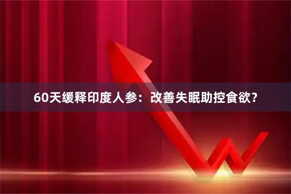 60天缓释印度人参：改善失眠助控食欲？