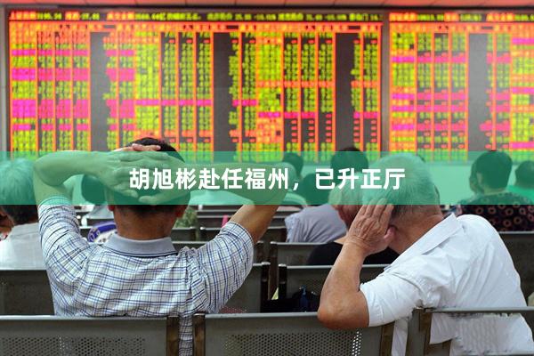 胡旭彬赴任福州，已升正厅