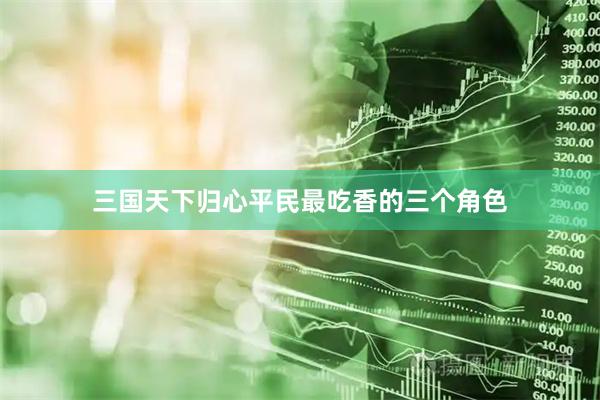 三国天下归心平民最吃香的三个角色