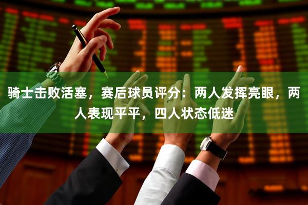 骑士击败活塞，赛后球员评分：两人发挥亮眼，两人表现平平，四人状态低迷