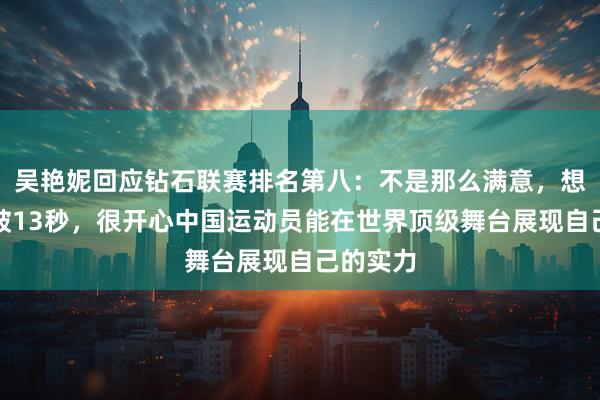 吴艳妮回应钻石联赛排名第八：不是那么满意，想要去突破13秒，很开心中国运动员能在世界顶级舞台展现自己的实力