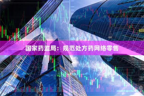 国家药监局：规范处方药网络零售