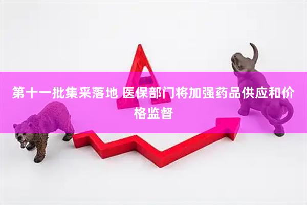 第十一批集采落地 医保部门将加强药品供应和价格监督