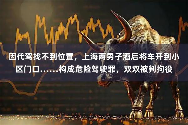 因代驾找不到位置,上海两男子酒后将车开到小区门口……构成危险驾驶罪,双双被判拘役