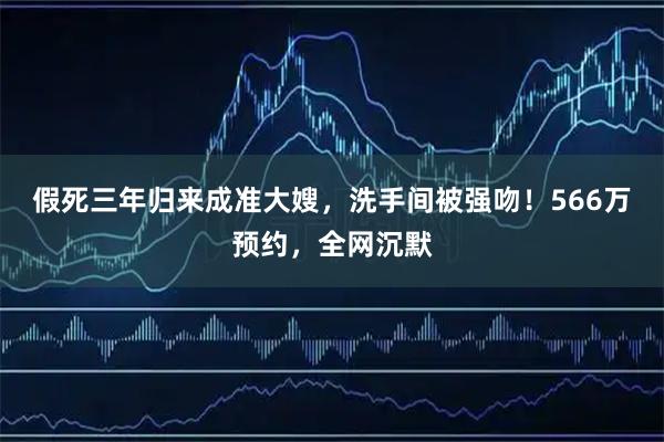 假死三年归来成准大嫂,洗手间被强吻!566万预约,全网沉默