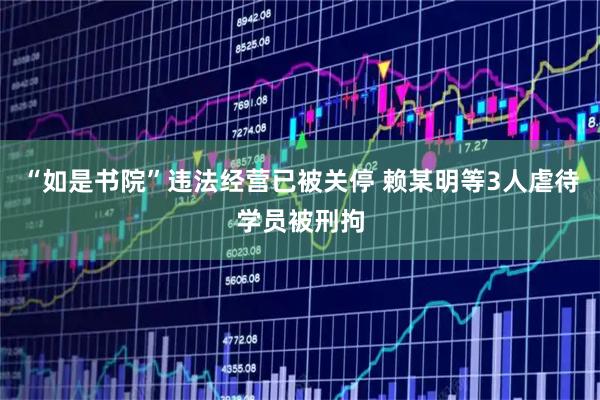 “如是书院”违法经营已被关停 赖某明等3人虐待学员被刑拘