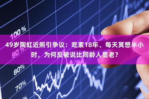 49岁陶虹近照引争议：吃素18年、每天冥想半小时，为何反被说比同龄人显老？