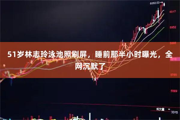 51岁林志玲泳池照刷屏，睡前那半小时曝光，全网沉默了